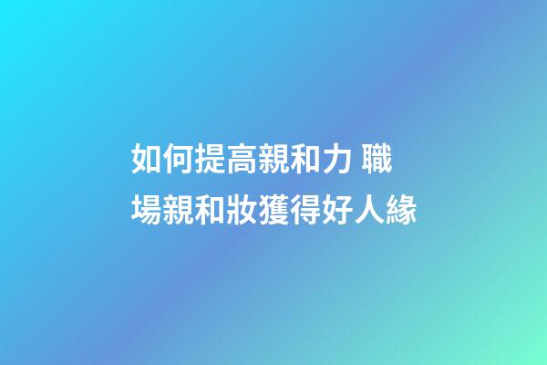 如何提高親和力 職場親和妝獲得好人緣